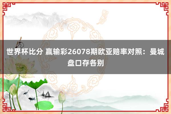 世界杯比分 赢输彩26078期欧亚赔率对照：曼城盘口存各别