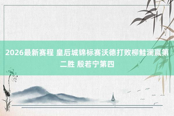2026最新赛程 皇后城锦标赛沃德打败柳鲑澜赢第二胜 殷若宁第四