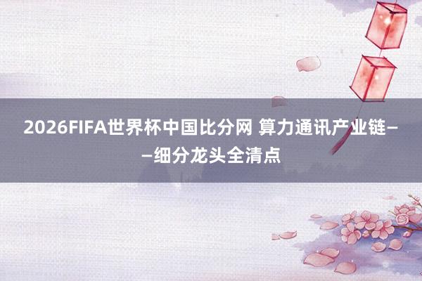 2026FIFA世界杯中国比分网 算力通讯产业链——细分龙头全清点