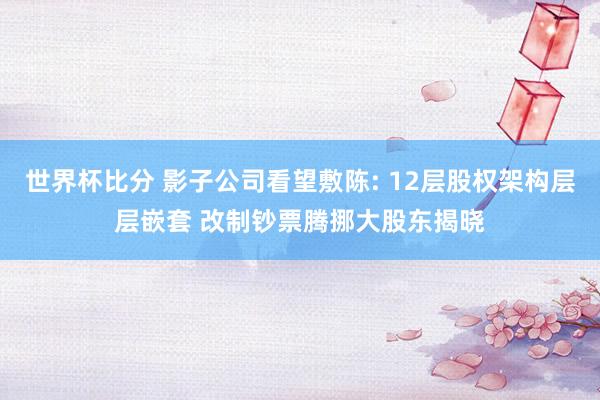 世界杯比分 影子公司看望敷陈: 12层股权架构层层嵌套 改制钞票腾挪大股东揭晓