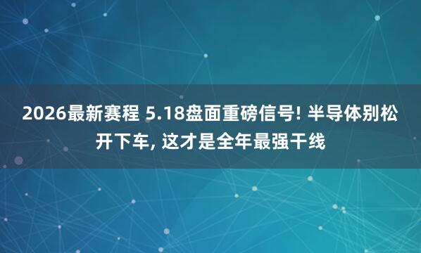 2026最新赛程 5.18盘面重磅信号! 半导体别松开下车, 这才是全年最强干线
