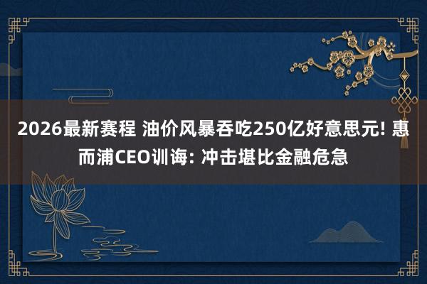 2026最新赛程 油价风暴吞吃250亿好意思元! 惠而浦CEO训诲: 冲击堪比金融危急