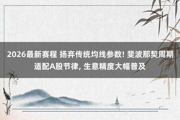 2026最新赛程 扬弃传统均线参数! 斐波那契周期适配A股节律, 生意精度大幅普及