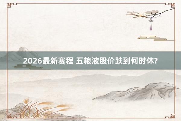2026最新赛程 五粮液股价跌到何时休?