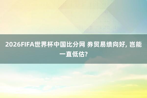 2026FIFA世界杯中国比分网 券贸易绩向好, 岂能一直低估?