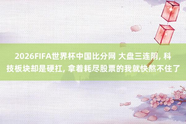 2026FIFA世界杯中国比分网 大盘三连阴, 科技板块却是硬扛, 拿着耗尽股票的我就快熬不住了