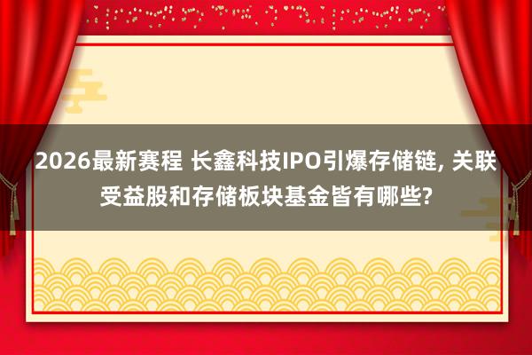 2026最新赛程 长鑫科技IPO引爆存储链, 关联受益股和存储板块基金皆有哪些?