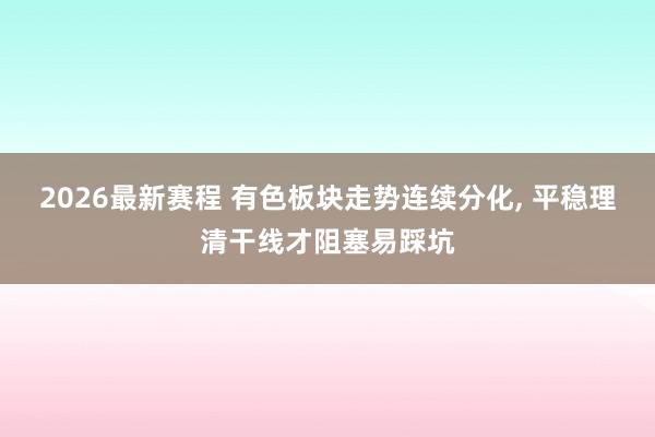 2026最新赛程 有色板块走势连续分化, 平稳理清干线才阻塞易踩坑