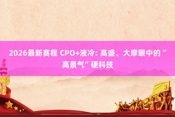 2026最新赛程 CPO+液冷: 高盛、大摩眼中的“高景气”硬科技