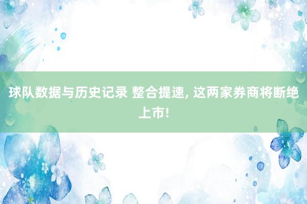 球队数据与历史记录 整合提速, 这两家券商将断绝上市!
