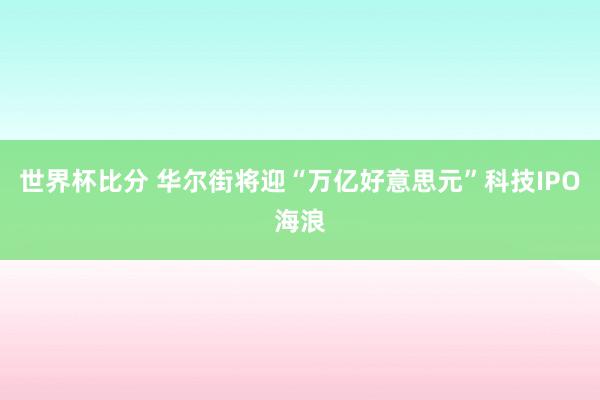 世界杯比分 华尔街将迎“万亿好意思元”科技IPO海浪