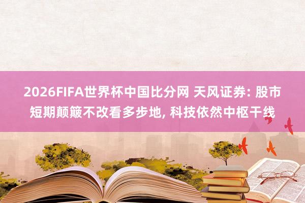 2026FIFA世界杯中国比分网 天风证券: 股市短期颠簸不改看多步地, 科技依然中枢干线