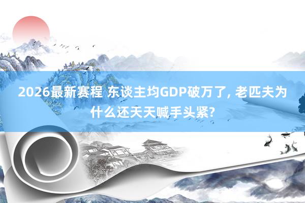 2026最新赛程 东谈主均GDP破万了, 老匹夫为什么还天天喊手头紧?