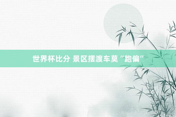 世界杯比分 景区摆渡车莫“跑偏”