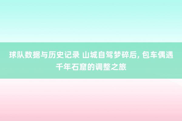 球队数据与历史记录 山城自驾梦碎后， 包车偶遇千年石窟的调整之旅