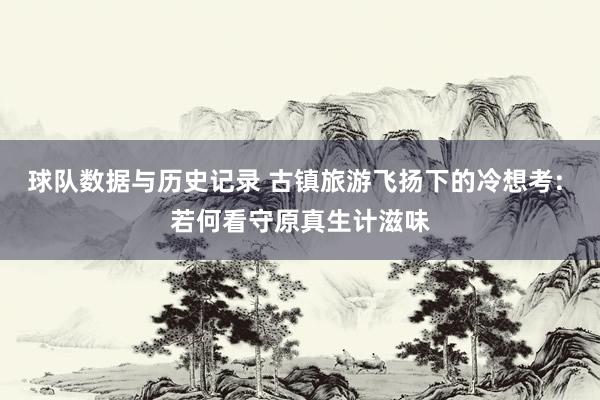 球队数据与历史记录 古镇旅游飞扬下的冷想考: 若何看守原真生计滋味