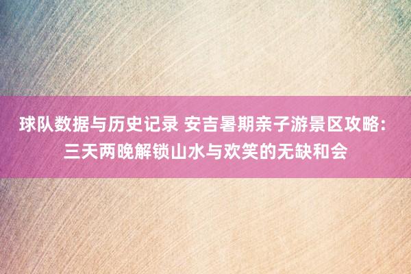球队数据与历史记录 安吉暑期亲子游景区攻略: 三天两晚解锁山水与欢笑的无缺和会