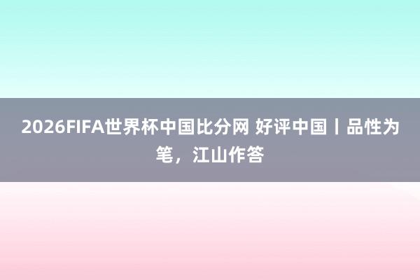 2026FIFA世界杯中国比分网 好评中国丨品性为笔,江山作答