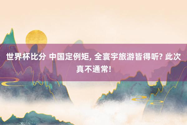 世界杯比分 中国定例矩, 全寰宇旅游皆得听? 此次真不通常!