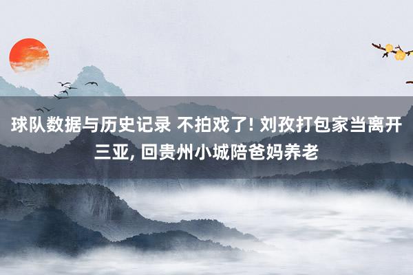 球队数据与历史记录 不拍戏了! 刘孜打包家当离开三亚， 回贵州小城陪爸妈养老