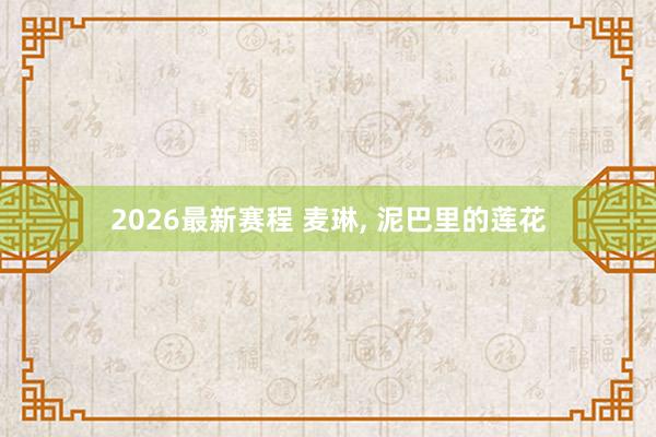 2026最新赛程 麦琳， 泥巴里的莲花