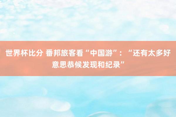 世界杯比分 番邦旅客看“中国游”：“还有太多好意思恭候发现和纪录”