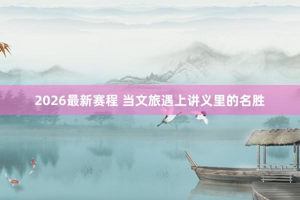 2026最新赛程 当文旅遇上讲义里的名胜