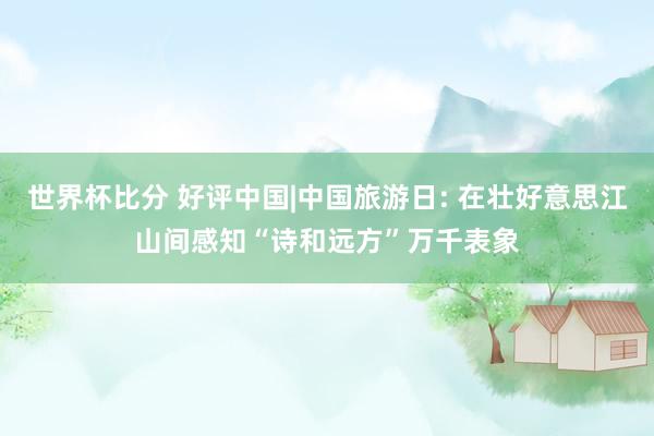 世界杯比分 好评中国|中国旅游日: 在壮好意思江山间感知“诗和远方”万千表象
