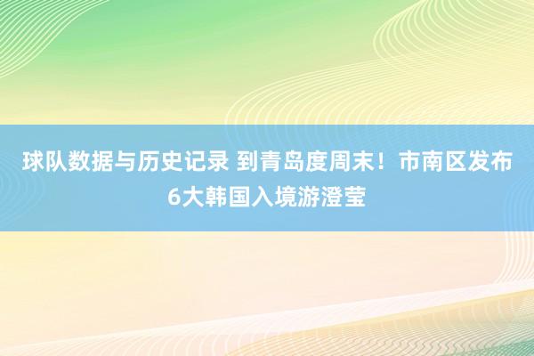 球队数据与历史记录 到青岛度周末!市南区发布6大韩国入境游澄莹