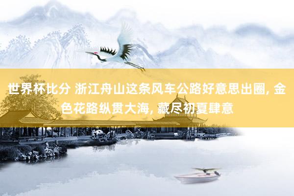 世界杯比分 浙江舟山这条风车公路好意思出圈, 金色花路纵贯大海, 藏尽初夏肆意
