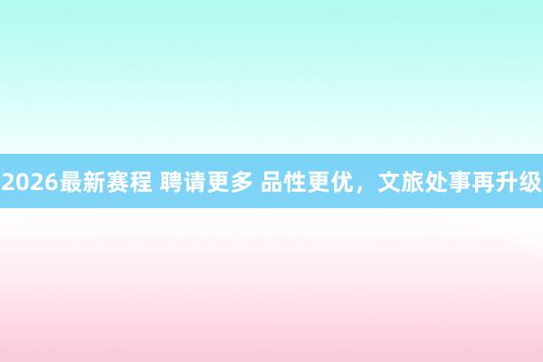 2026最新赛程 聘请更多 品性更优，文旅处事再升级