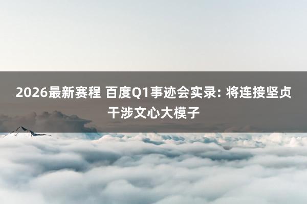 2026最新赛程 百度Q1事迹会实录: 将连接坚贞干涉文心大模子