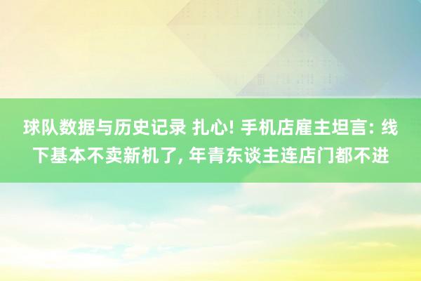 球队数据与历史记录 扎心! 手机店雇主坦言: 线下基本不卖新机了, 年青东谈主连店门都不进