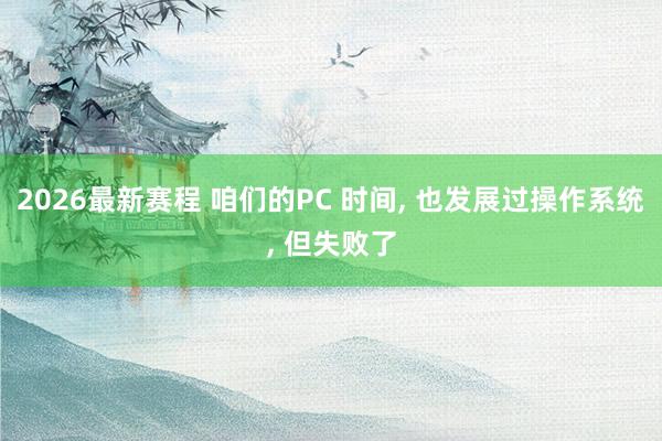 2026最新赛程 咱们的PC 时间, 也发展过操作系统, 但失败了
