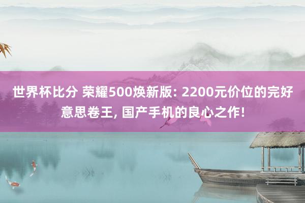 世界杯比分 荣耀500焕新版: 2200元价位的完好意思卷王, 国产手机的良心之作!