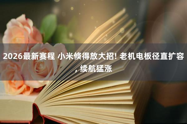 2026最新赛程 小米倏得放大招! 老机电板径直扩容, 续航猛涨