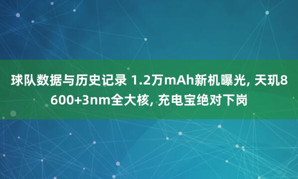 球队数据与历史记录 1.2万mAh新机曝光, 天玑8600+3nm全大核, 充电宝绝对下岗