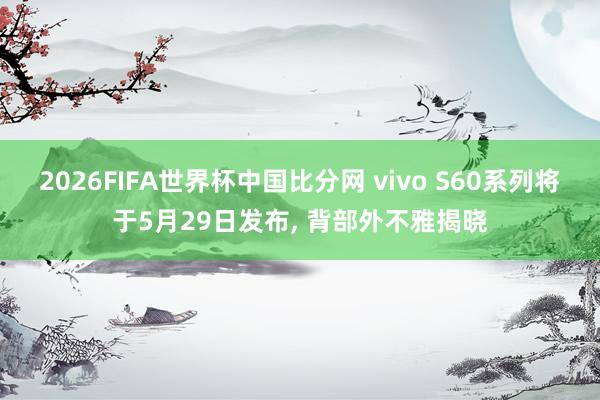 2026FIFA世界杯中国比分网 vivo S60系列将于5月29日发布, 背部外不雅揭晓