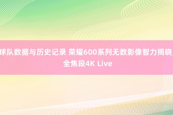 球队数据与历史记录 荣耀600系列无数影像智力揭晓, 全焦段4K Live