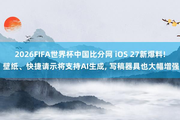 2026FIFA世界杯中国比分网 iOS 27新爆料! 壁纸、快捷请示将支持AI生成， 写稿器具也大幅增强