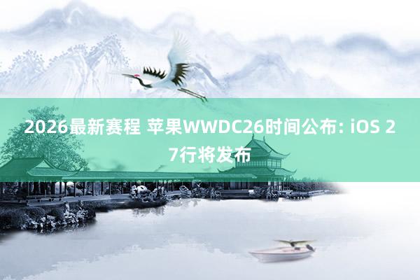 2026最新赛程 苹果WWDC26时间公布: iOS 27行将发布
