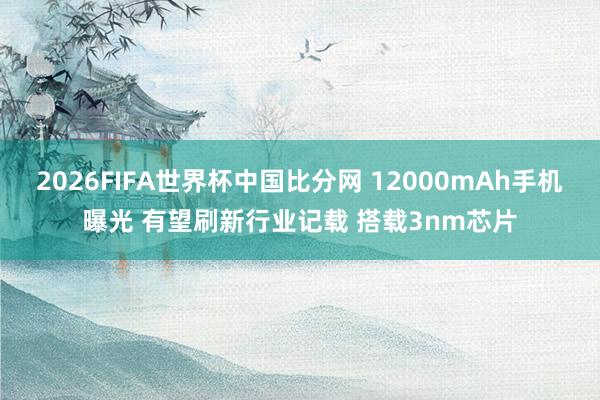 2026FIFA世界杯中国比分网 12000mAh手机曝光 有望刷新行业记载 搭载3nm芯片