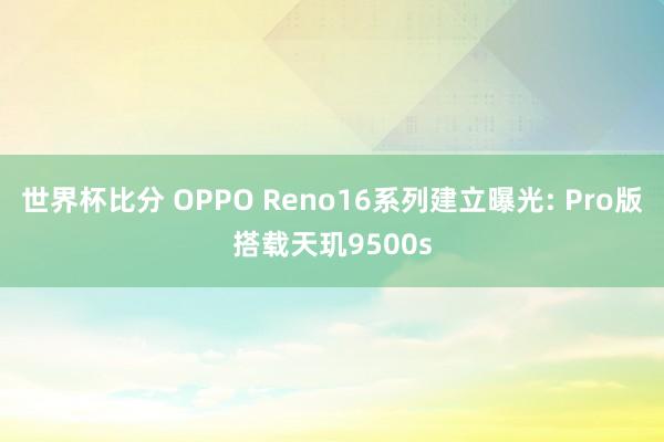 世界杯比分 OPPO Reno16系列建立曝光: Pro版搭载天玑9500s