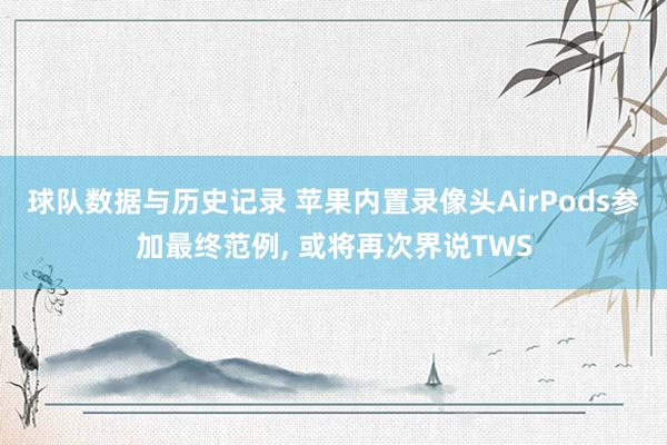 球队数据与历史记录 苹果内置录像头AirPods参加最终范例, 或将再次界说TWS