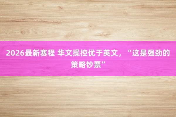 2026最新赛程 华文操控优于英文，“这是强劲的策略钞票”