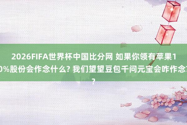 2026FIFA世界杯中国比分网 如果你领有苹果10%股份会作念什么? 我们望望豆包千问元宝会咋作念?