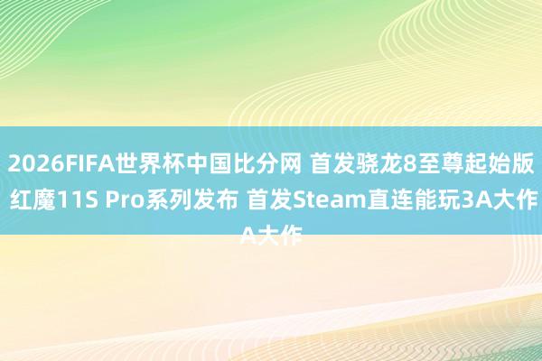 2026FIFA世界杯中国比分网 首发骁龙8至尊起始版 红魔11S Pro系列发布 首发Steam直连能玩3A大作