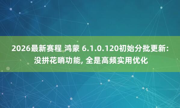 2026最新赛程 鸿蒙 6.1.0.120初始分批更新: 没拼花哨功能, 全是高频实用优化