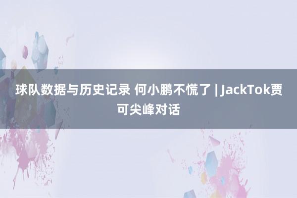 球队数据与历史记录 何小鹏不慌了 | JackTok贾可尖峰对话