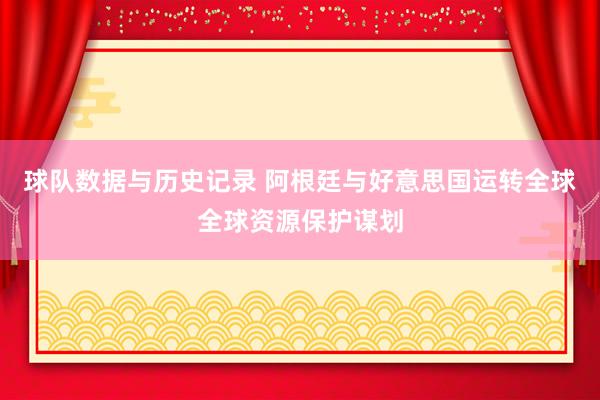 球队数据与历史记录 阿根廷与好意思国运转全球全球资源保护谋划